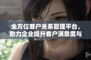 全方位客户关系管理平台，助力企业提升客户满意度与业务效益