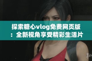 探索糖心vlog免费网页版：全新视角享受精彩生活片段