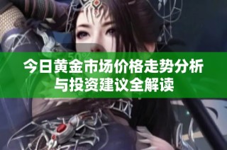今日黄金市场价格走势分析与投资建议全解读