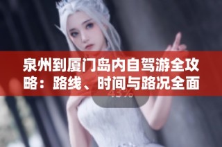 泉州到厦门岛内自驾游全攻略：路线、时间与路况全面解析