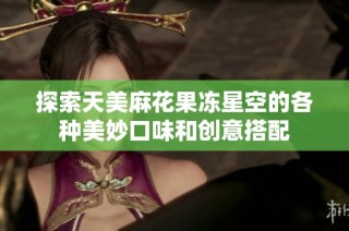探索天美麻花果冻星空的各种美妙口味和创意搭配