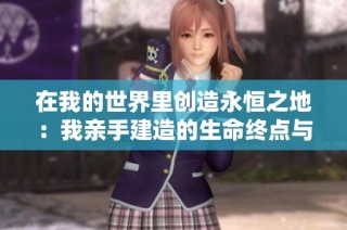 在我的世界里创造永恒之地：我亲手建造的生命终点与存档故事