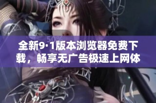 全新9·1版本浏览器免费下载，畅享无广告极速上网体验