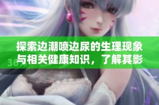 探索边潮喷边尿的生理现象与相关健康知识，了解其影响与应对方法