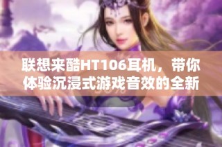 联想来酷HT106耳机，带你体验沉浸式游戏音效的全新享受