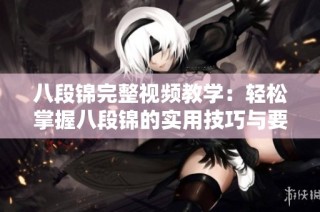 八段锦完整视频教学：轻松掌握八段锦的实用技巧与要点