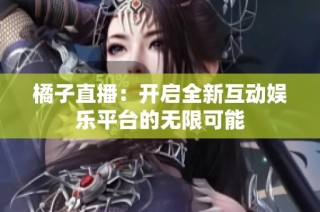 橘子直播：开启全新互动娱乐平台的无限可能