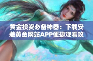 黄金投资必备神器：下载安装黄金网站APP便捷观看攻略