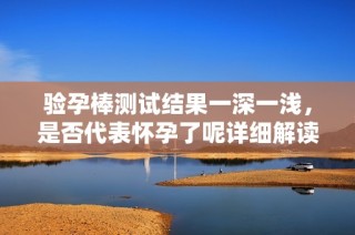 验孕棒测试结果一深一浅，是否代表怀孕了呢详细解读