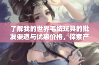 了解我的世界毛绒玩具的批发渠道与优惠价格，探索产地信息