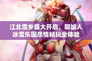 江北雪乡盛大开启，聊城人冰雪乐园尽情畅玩全体验
