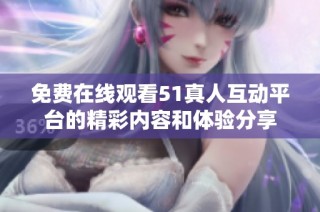 免费在线观看51真人互动平台的精彩内容和体验分享