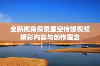 全新视角探索星空传媒视频精彩内容与创作理念