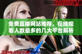 免费直播网站推荐，在线观看人数最多的几大平台解析