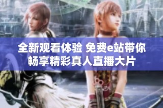 全新观看体验 免费e站带你畅享精彩真人直播大片