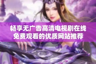 畅享无广告高清电视剧在线免费观看的优质网站推荐