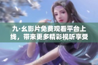 九·幺影片免费观看平台上线，带来更多精彩视听享受的机会