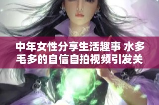 中年女性分享生活趣事 水多毛多的自信自拍视频引发关注