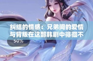 纠结的情感：兄弟间的爱情与背叛在这部韩剧中徘徊不去