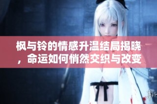 枫与铃的情感升温结局揭晓，命运如何悄然交织与改变
