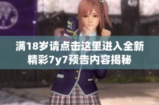满18岁请点击这里进入全新精彩7y7预告内容揭秘