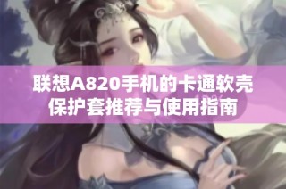 联想A820手机的卡通软壳保护套推荐与使用指南