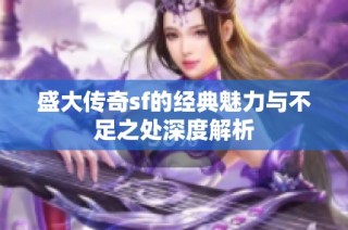 盛大传奇sf的经典魅力与不足之处深度解析