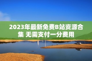 2023年最新免费B站资源合集 无需支付一分费用