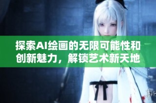 探索AI绘画的无限可能性和创新魅力，解锁艺术新天地