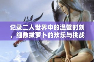 记录二人世界中的温馨时刻，细数拔萝卜的欢乐与挑战
