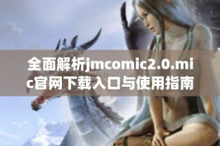 全面解析jmcomic2.0.mic官网下载入口与使用指南