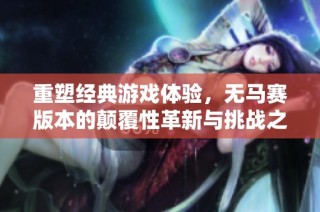 重塑经典游戏体验，无马赛版本的颠覆性革新与挑战之旅