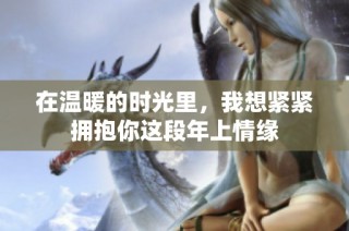 在温暖的时光里，我想紧紧拥抱你这段年上情缘