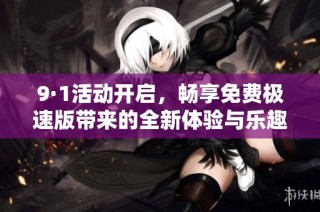 9·1活动开启，畅享免费极速版带来的全新体验与乐趣