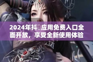 2024年抖抈应用免费入口全面开放，享受全新使用体验