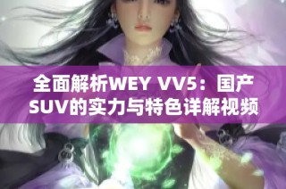 全面解析WEY VV5：国产SUV的实力与特色详解视频