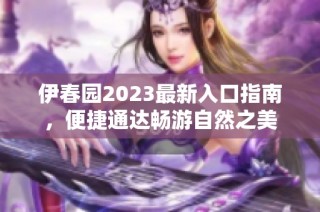 伊春园2023最新入口指南，便捷通达畅游自然之美