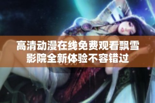 高清动漫在线免费观看飘雪影院全新体验不容错过