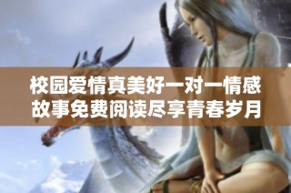 校园爱情真美好一对一情感故事免费阅读尽享青春岁月