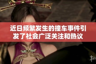 近日频繁发生的撞车事件引发了社会广泛关注和热议