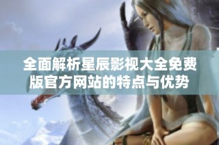 全面解析星辰影视大全免费版官方网站的特点与优势