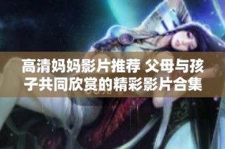 高清妈妈影片推荐 父母与孩子共同欣赏的精彩影片合集