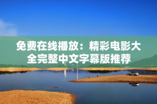 免费在线播放：精彩电影大全完整中文字幕版推荐