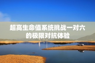 超高生命值系统挑战一对六的极限对抗体验