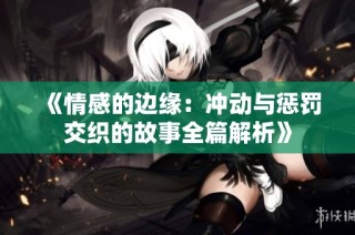 《情感的边缘：冲动与惩罚交织的故事全篇解析》