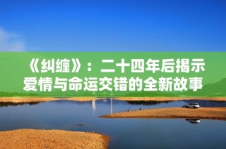 《纠缠》：二十四年后揭示爱情与命运交错的全新故事