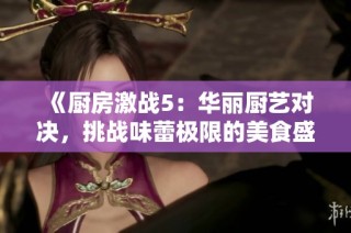 《厨房激战5：华丽厨艺对决，挑战味蕾极限的美食盛宴》