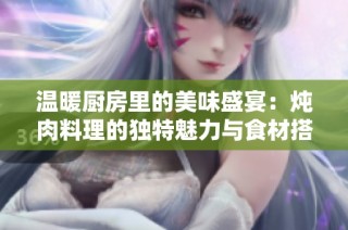 温暖厨房里的美味盛宴：炖肉料理的独特魅力与食材搭配秘诀