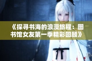 《探寻书海的浪漫旅程：图书馆女友第一季精彩回顾》