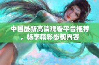 中国最新高清观看平台推荐，畅享精彩影视内容